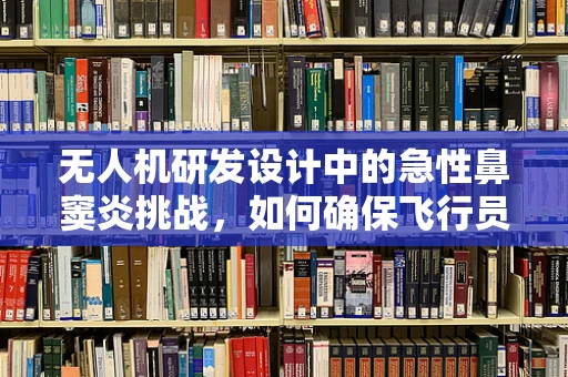无人机研发设计中的急性鼻窦炎挑战，如何确保飞行员的健康与安全？