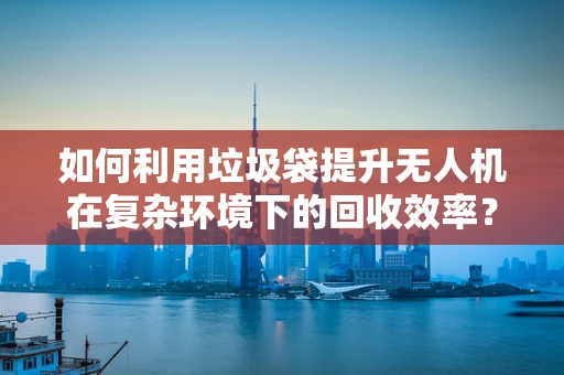 如何利用垃圾袋提升无人机在复杂环境下的回收效率？