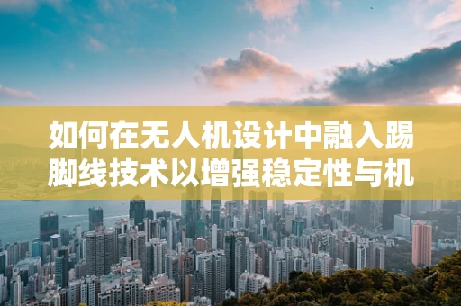 如何在无人机设计中融入踢脚线技术以增强稳定性与机动性？