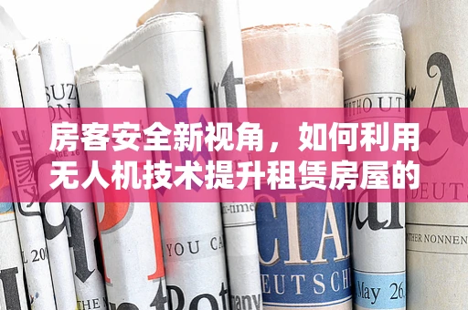 房客安全新视角，如何利用无人机技术提升租赁房屋的安全监管？
