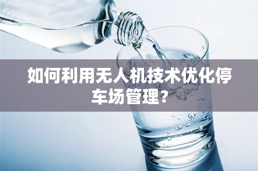 如何利用无人机技术优化停车场管理？