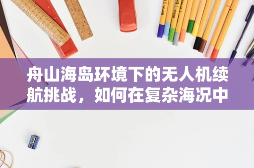 舟山海岛环境下的无人机续航挑战，如何在复杂海况中延长飞行时间？