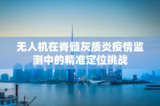 无人机在脊髓灰质炎疫情监测中的精准定位挑战