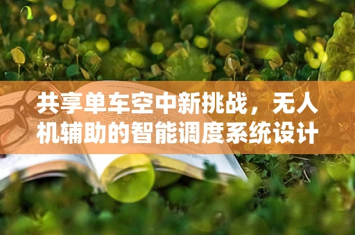 共享单车空中新挑战，无人机辅助的智能调度系统设计