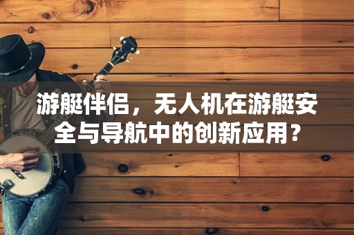 游艇伴侣，无人机在游艇安全与导航中的创新应用？