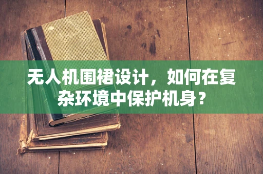 无人机围裙设计，如何在复杂环境中保护机身？