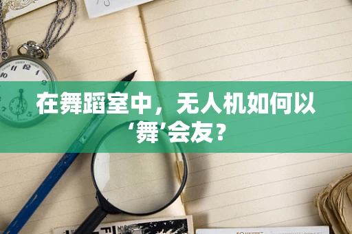在舞蹈室中，无人机如何以‘舞’会友？