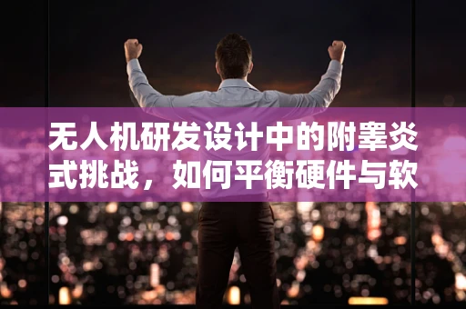 无人机研发设计中的附睾炎式挑战，如何平衡硬件与软件的健康共生？