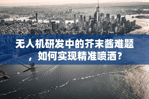 无人机研发中的芥末酱难题，如何实现精准喷洒？