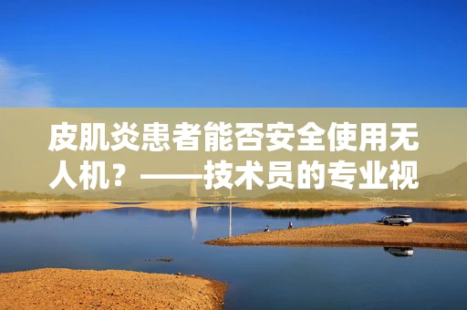 皮肌炎患者能否安全使用无人机？——技术员的专业视角