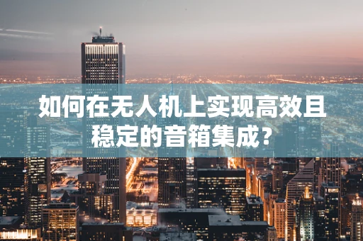 如何在无人机上实现高效且稳定的音箱集成？