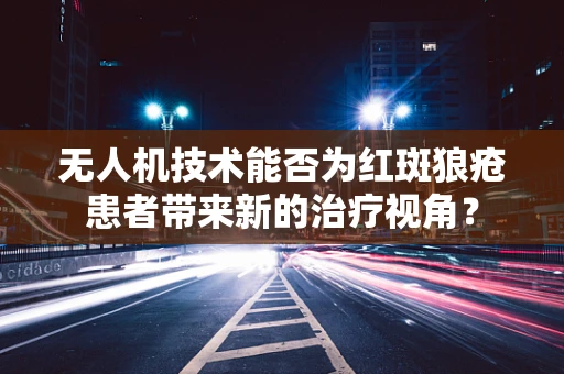 无人机技术能否为红斑狼疮患者带来新的治疗视角？