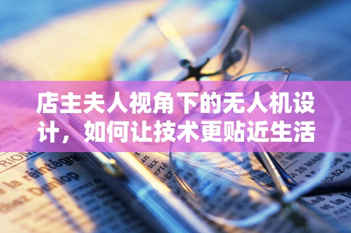 店主夫人视角下的无人机设计，如何让技术更贴近生活？