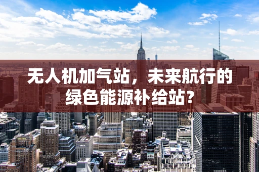 无人机加气站，未来航行的绿色能源补给站？