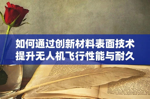 如何通过创新材料表面技术提升无人机飞行性能与耐久性？