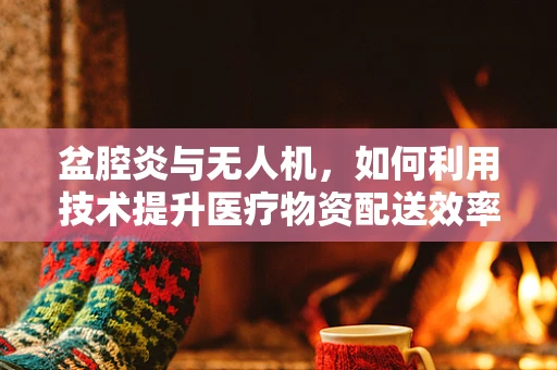 盆腔炎与无人机，如何利用技术提升医疗物资配送效率？