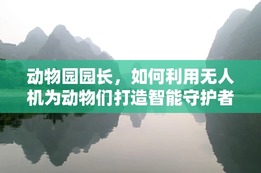 动物园园长，如何利用无人机为动物们打造智能守护者？