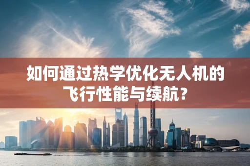 如何通过热学优化无人机的飞行性能与续航？