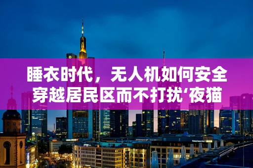 睡衣时代，无人机如何安全穿越居民区而不打扰‘夜猫子’？