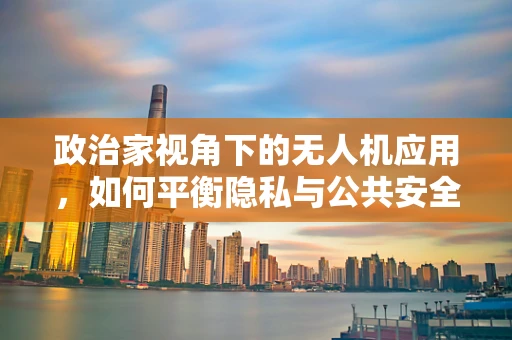 政治家视角下的无人机应用，如何平衡隐私与公共安全？