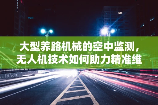 大型养路机械的空中监测，无人机技术如何助力精准维护？