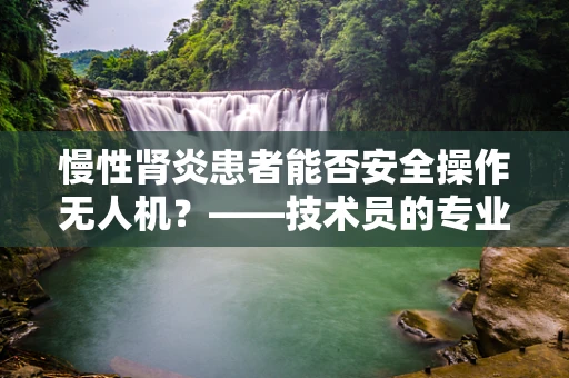 慢性肾炎患者能否安全操作无人机？——技术员的专业视角