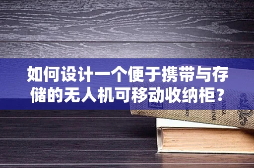 如何设计一个便于携带与存储的无人机可移动收纳柜？