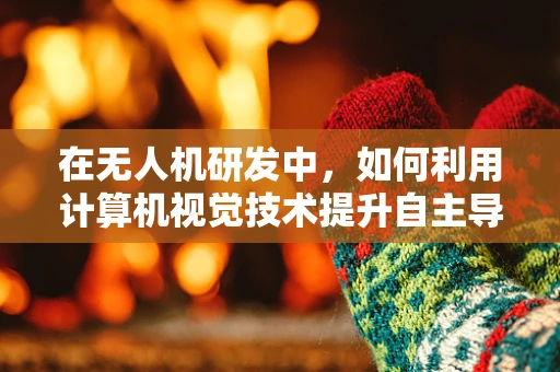 在无人机研发中，如何利用计算机视觉技术提升自主导航的精准度？