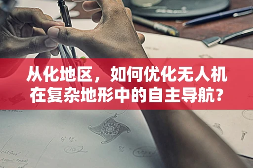 从化地区，如何优化无人机在复杂地形中的自主导航？
