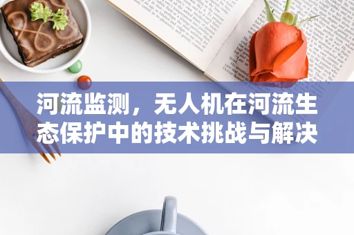 河流监测，无人机在河流生态保护中的技术挑战与解决方案