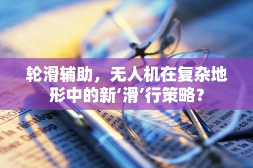 轮滑辅助，无人机在复杂地形中的新‘滑’行策略？