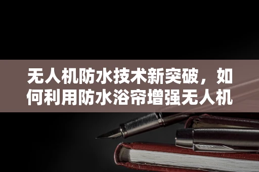 无人机防水技术新突破，如何利用防水浴帘增强无人机耐水性？