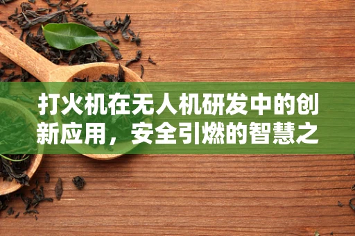 打火机在无人机研发中的创新应用，安全引燃的智慧之问