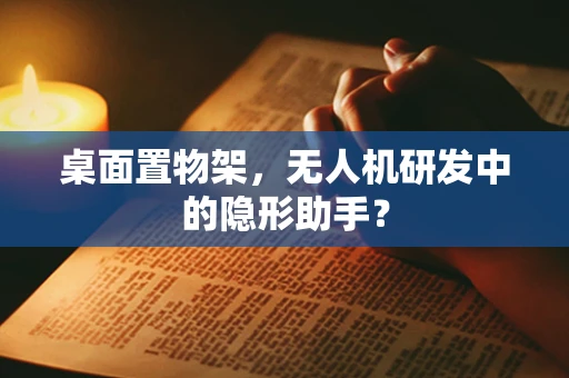 桌面置物架，无人机研发中的隐形助手？