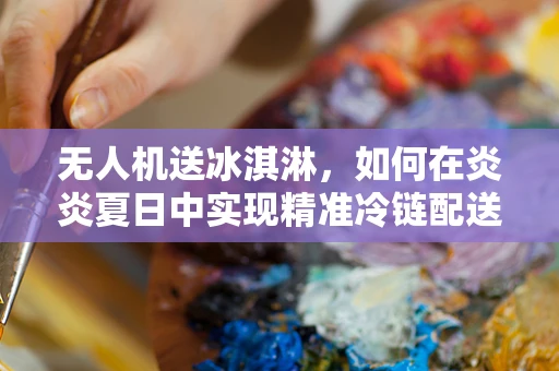 无人机送冰淇淋，如何在炎炎夏日中实现精准冷链配送？