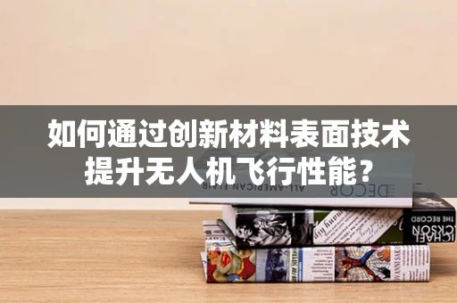 如何通过创新材料表面技术提升无人机飞行性能？