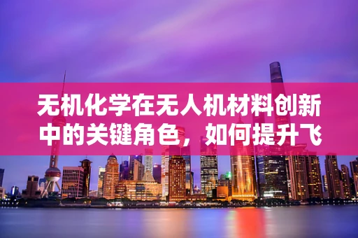 无机化学在无人机材料创新中的关键角色，如何提升飞行器耐久性？