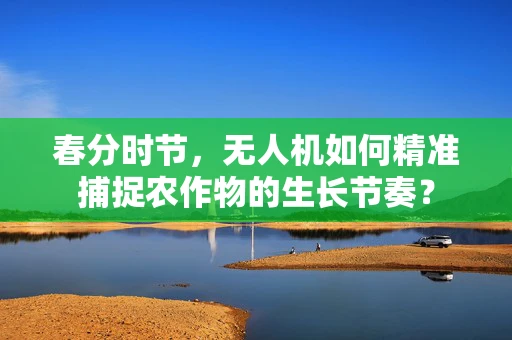 春分时节，无人机如何精准捕捉农作物的生长节奏？