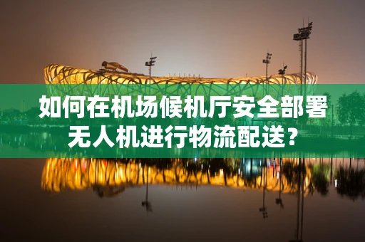如何在机场候机厅安全部署无人机进行物流配送？