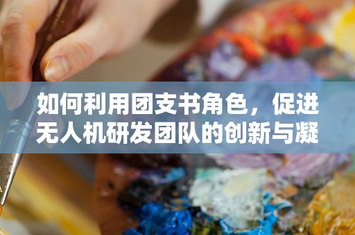 如何利用团支书角色，促进无人机研发团队的创新与凝聚力？