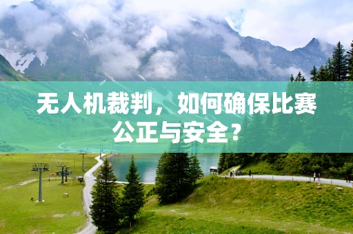 无人机裁判，如何确保比赛公正与安全？