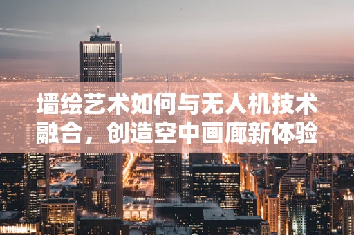 墙绘艺术如何与无人机技术融合，创造空中画廊新体验？