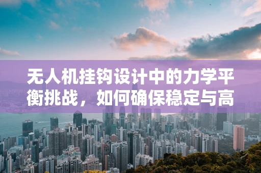 无人机挂钩设计中的力学平衡挑战，如何确保稳定与高效？