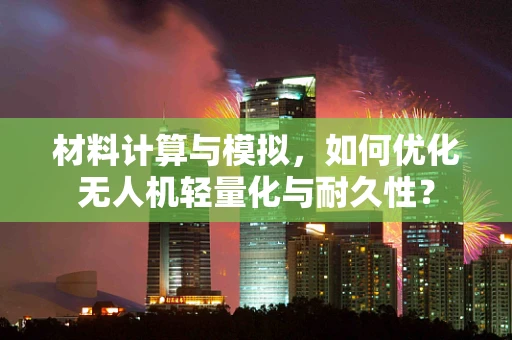 材料计算与模拟，如何优化无人机轻量化与耐久性？