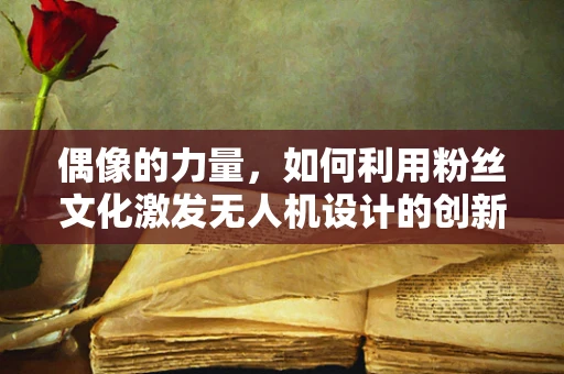 偶像的力量，如何利用粉丝文化激发无人机设计的创新灵感？