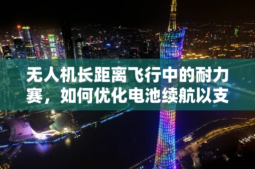 无人机长距离飞行中的耐力赛，如何优化电池续航以支持长跑任务？