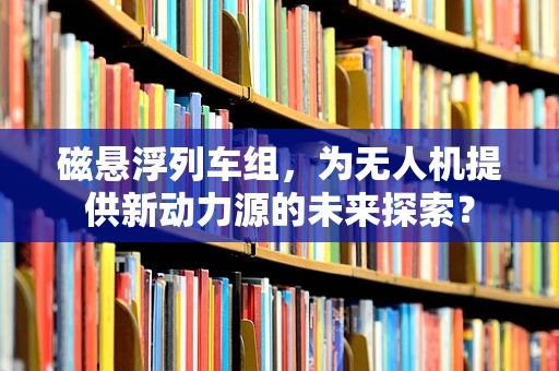 磁悬浮列车组，为无人机提供新动力源的未来探索？