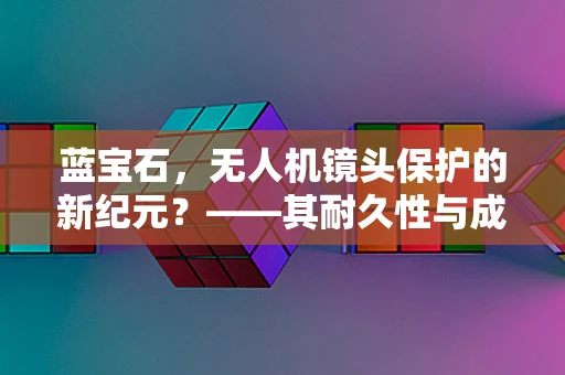 蓝宝石，无人机镜头保护的新纪元？——其耐久性与成本效益分析
