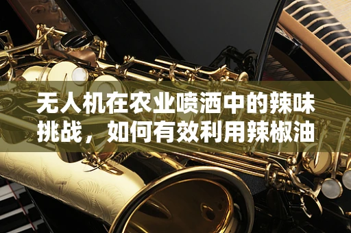 无人机在农业喷洒中的辣味挑战，如何有效利用辣椒油作为生物农药？