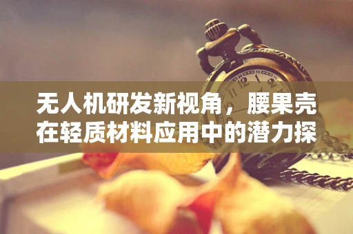 无人机研发新视角，腰果壳在轻质材料应用中的潜力探索